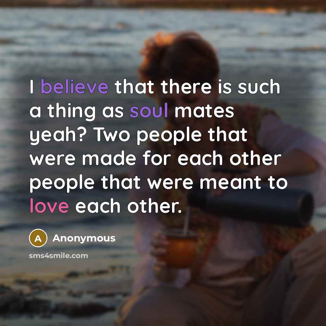 “I believe that there is such a thing as soul mates yeah? Two people that were made for each other people that were meant to love each other.” quote by Anonymous