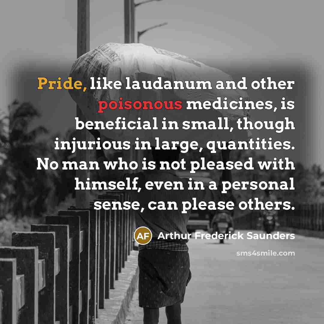 “Pride, like laudanum and other poisonous medicines, is beneficial in…” quote by Arthur Frederick Saunders