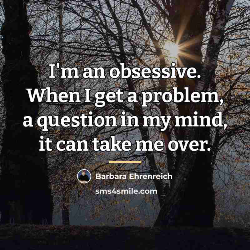 “I'm an obsessive. When I get a problem, a question…” quote by Barbara Ehrenreich