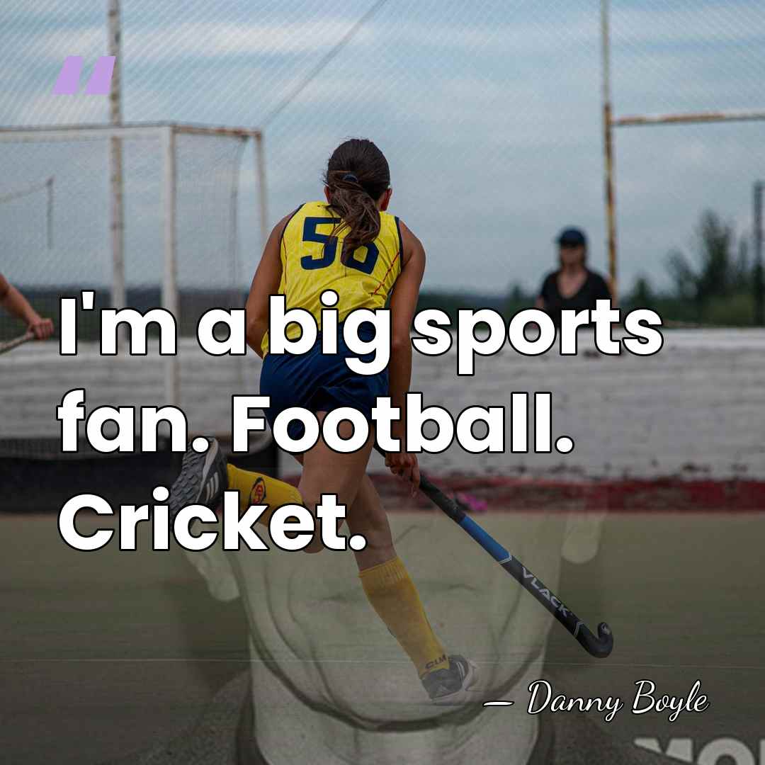 I'm a big sports fan. Football. Cricket. - Danny Boyle