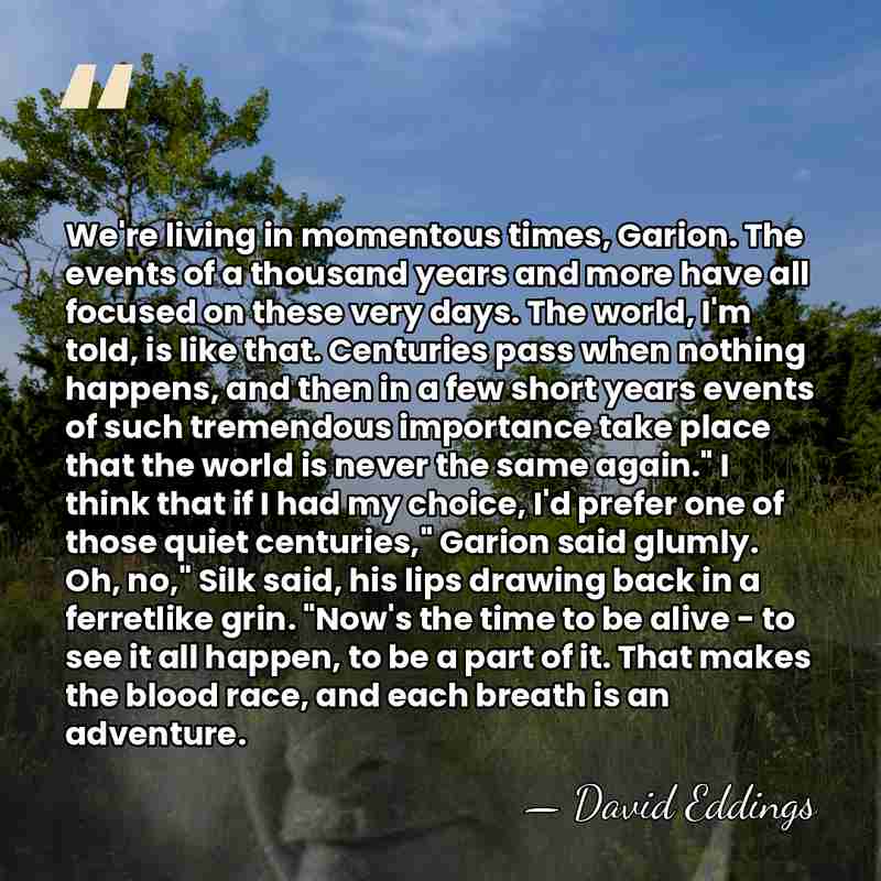 We're living in momentous times, Garion. The events of a thousand years&hellip; - David Eddings