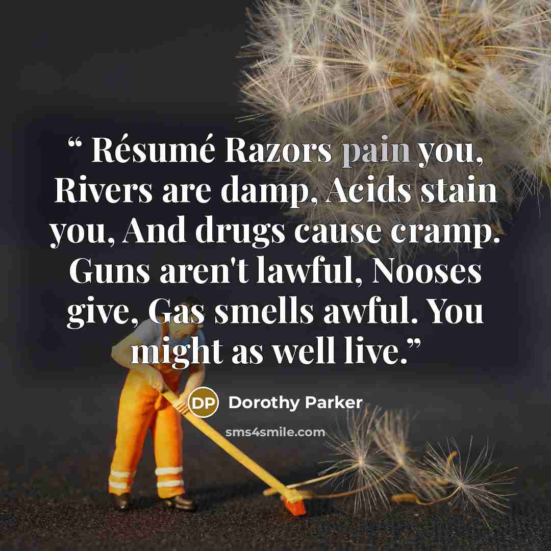 “Résumé Razors pain you, Rivers are damp, Acids stain you, And drugs cause cramp. Guns aren't lawful, Nooses give, Gas smells awful. You might as well live.” quote by Dorothy Parker