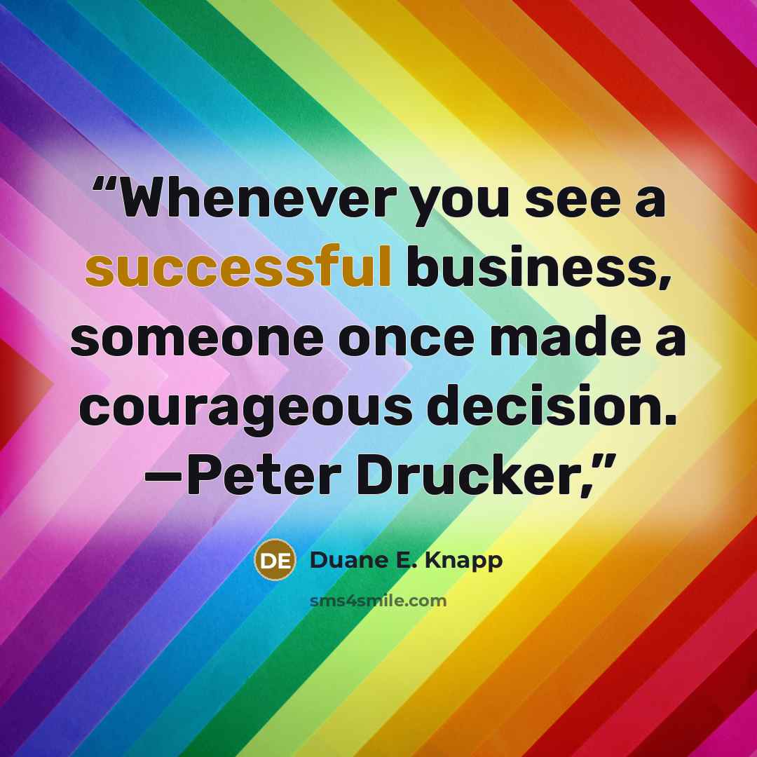 “Whenever you see a successful business, someone once made a courageous decision. —Peter Drucker,” quote by Duane E. Knapp