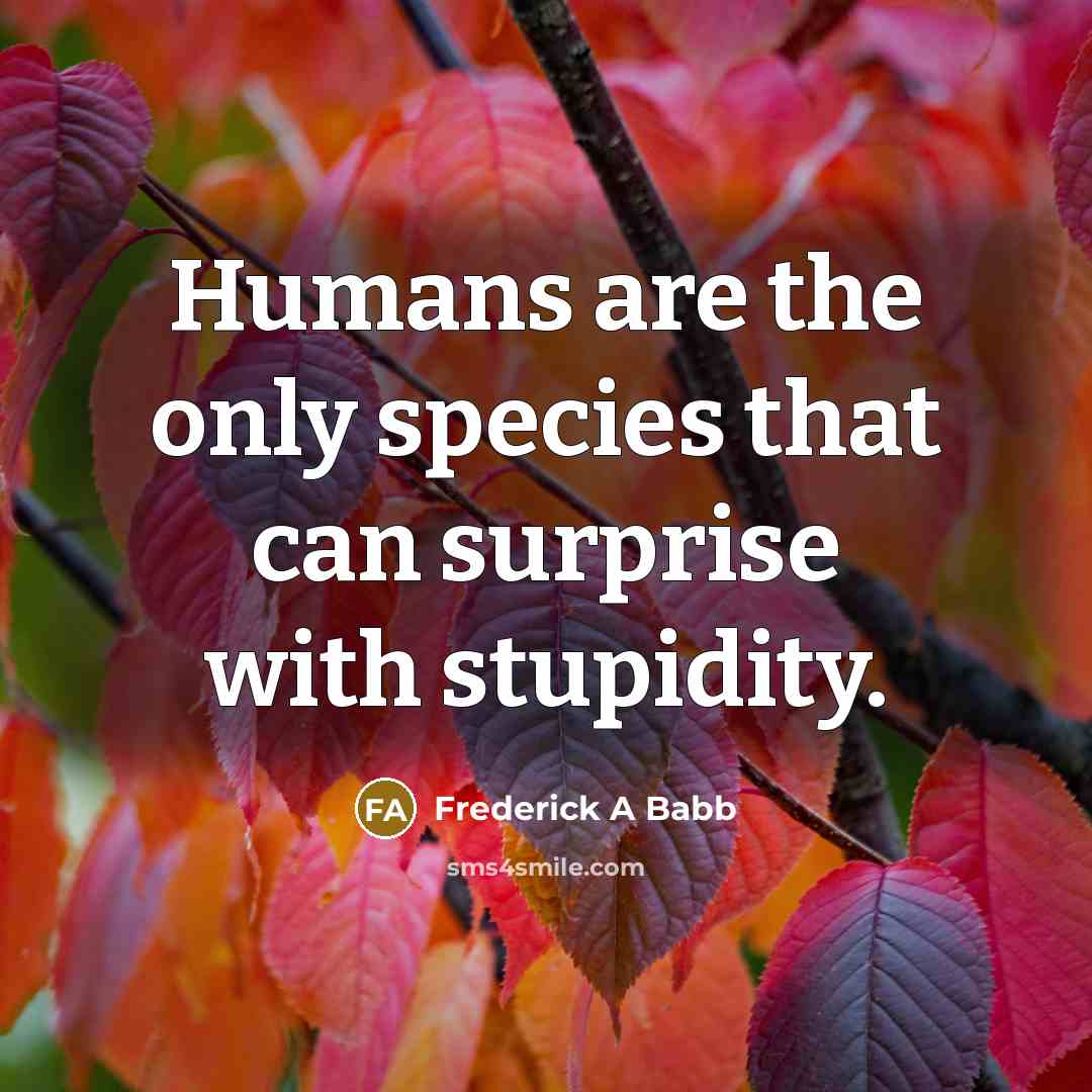 “Humans are the only species that can surprise with stupidity.…” quote by Frederick A Babb