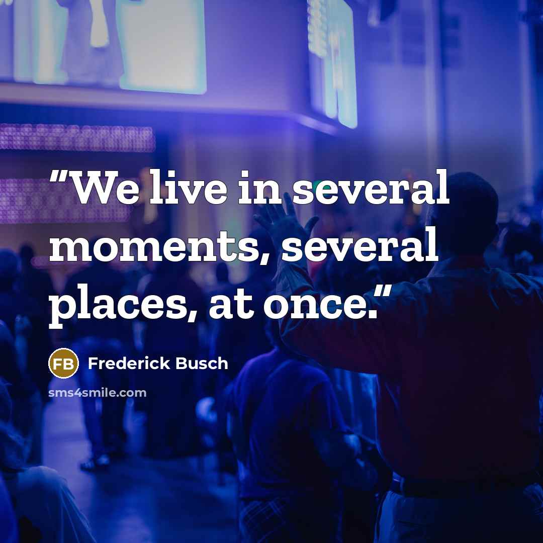 “We live in several moments, several places, at once.” quote by Frederick Busch