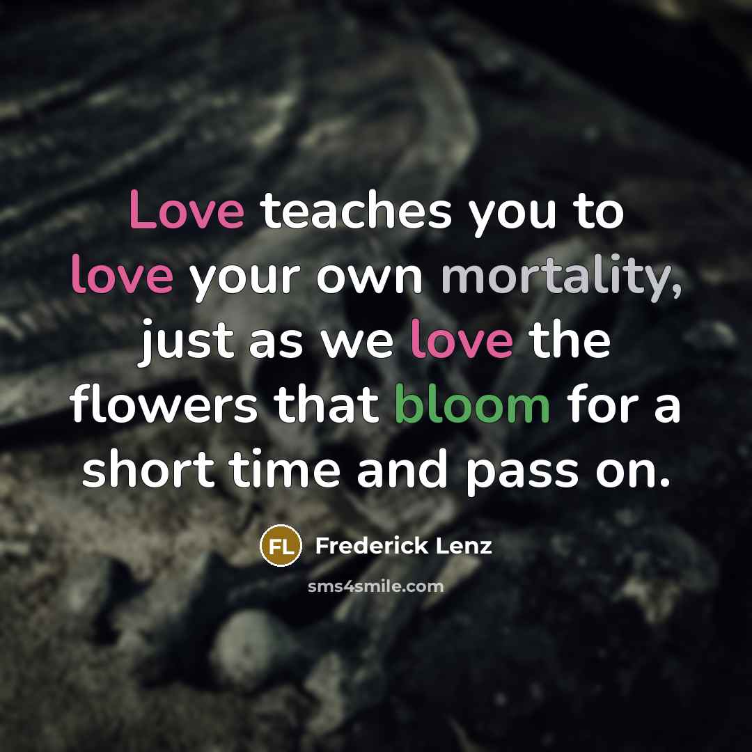 “Love teaches you to love your own mortality, just as…” quote by Frederick Lenz
