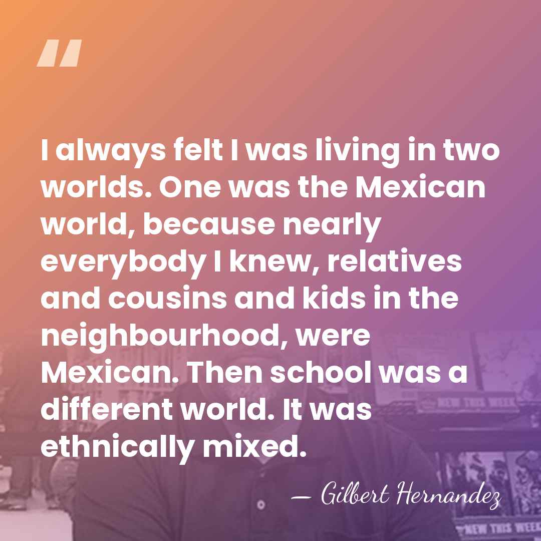 I always felt I was living in two worlds. One was the&hellip; - Gilbert Hernandez