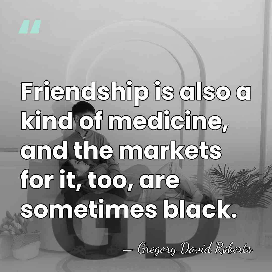 Friendship is also a kind of medicine, and the markets for it,&hellip; - Gregory David Roberts
