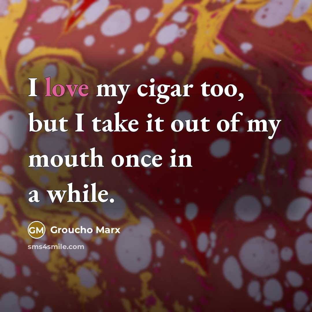 “I love my cigar too, but I take it out…” quote by Groucho Marx