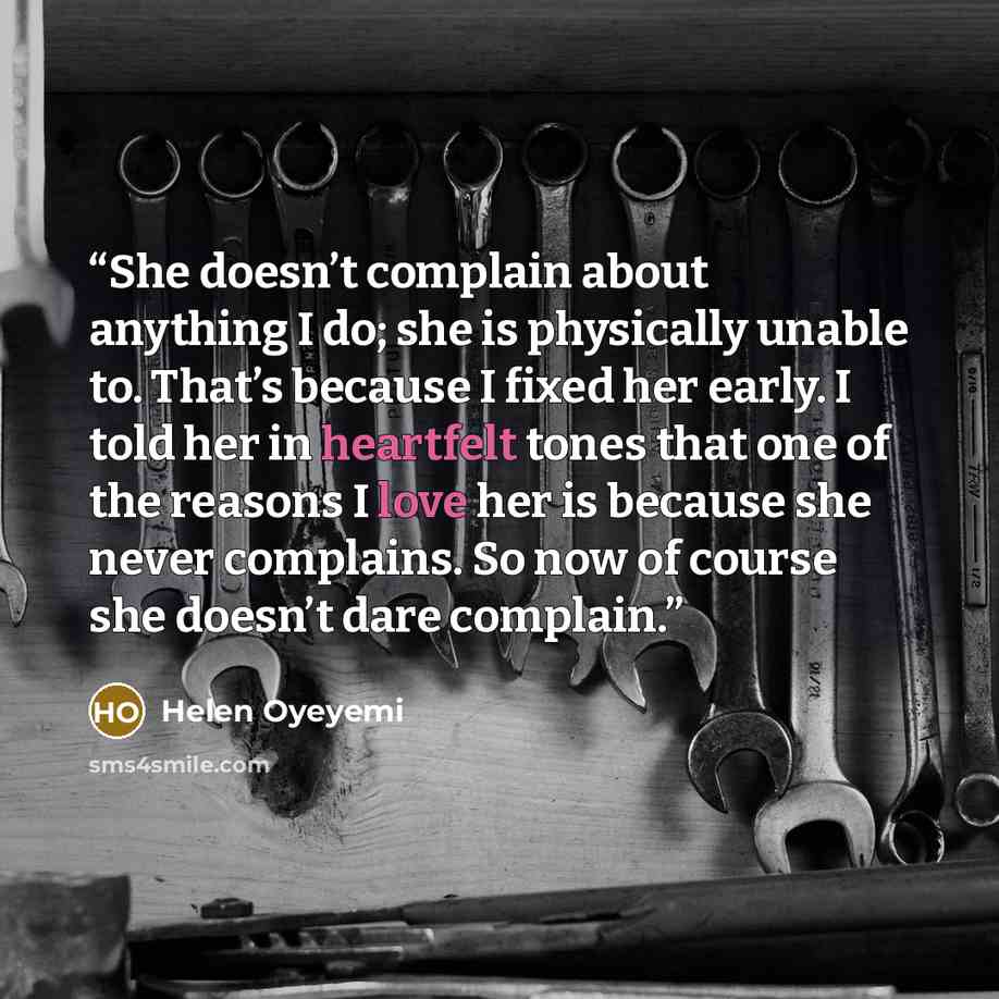 “She doesn’t complain about anything I do; she is physically unable to. That’s because I fixed her early. I told her in heartfelt tones that one of the reasons I love her is because she never complains. So now of course she doesn’t dare complain.” quote by Helen Oyeyemi