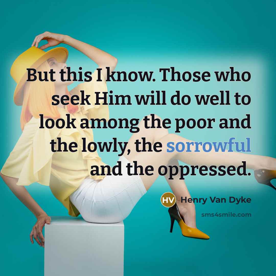 “But this I know. Those who seek Him will do well to look among the poor and the lowly, the sorrowful and the oppressed.” quote by Henry Van Dyke