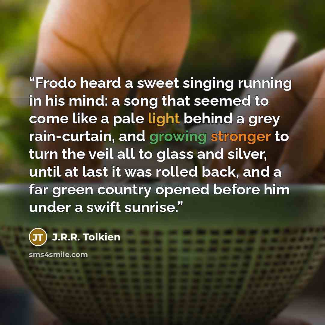“Frodo heard a sweet singing running in his mind: a song that seemed to come like a pale light behind a grey rain-curtain, and growing stronger to turn the veil all to glass and silver, until at last it was rolled back, and a far green country opened before him under a swift sunrise.” quote by J.R.R. Tolkien