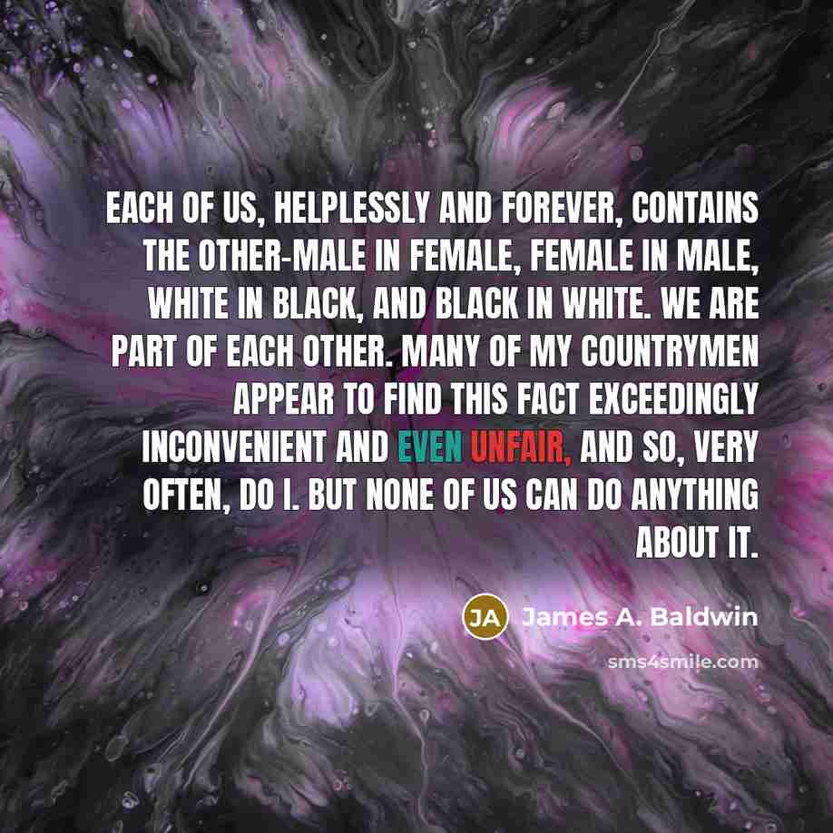“Each of us, helplessly and forever, contains the other-male in…” quote by James A. Baldwin