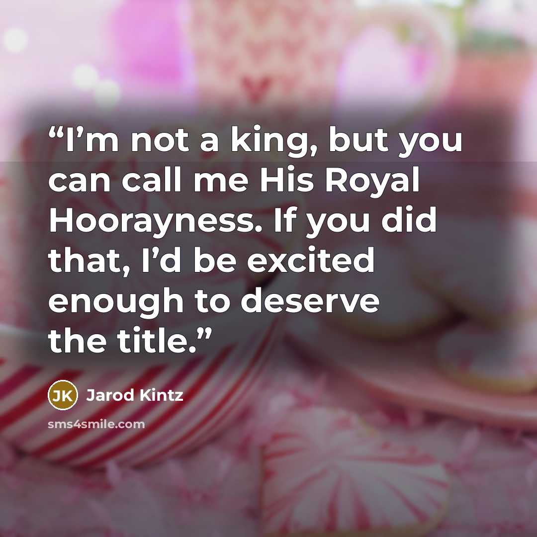 “I’m not a king, but you can call me His Royal Hoorayness. If you did that, I’d be excited enough to deserve the title.” quote by Jarod Kintz