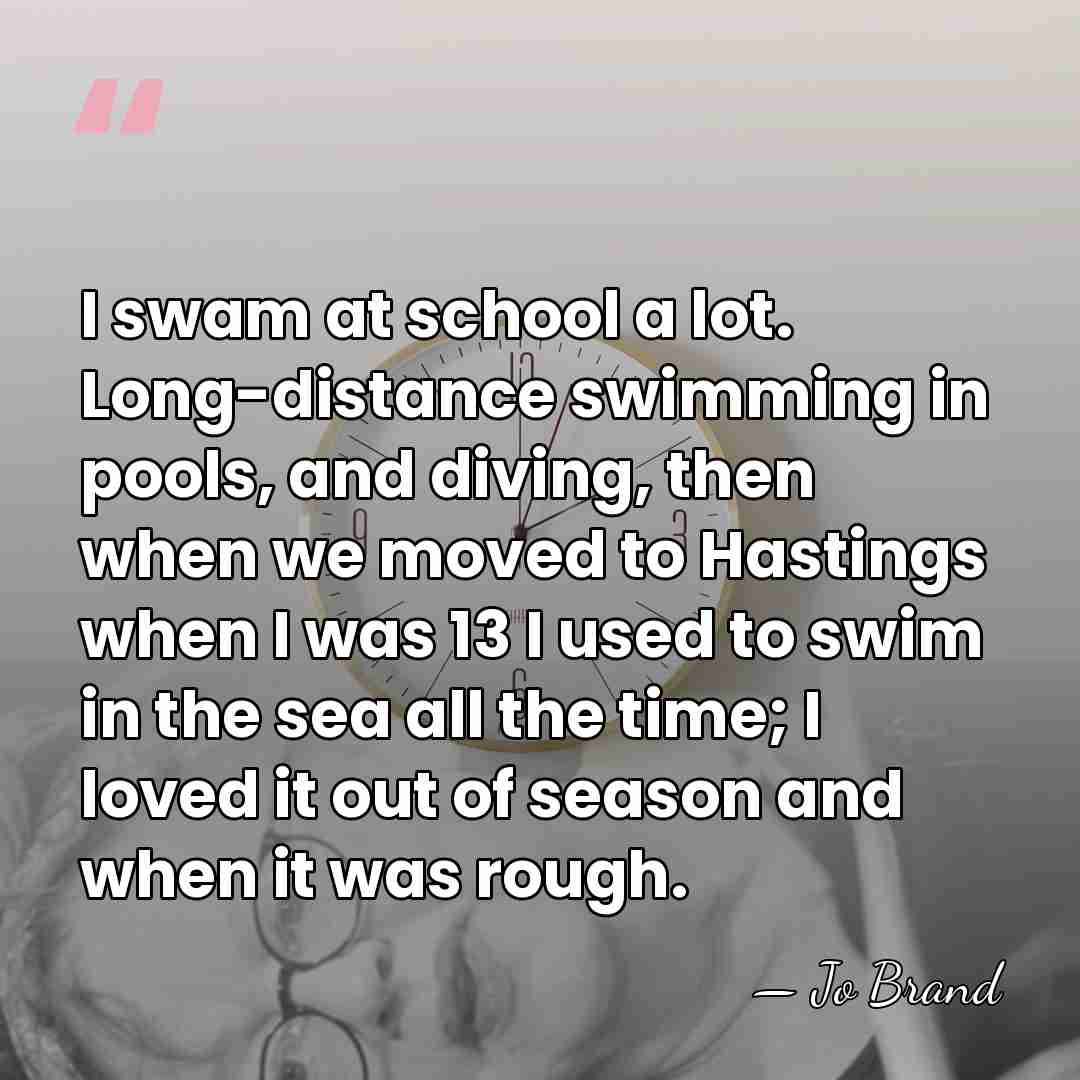 I swam at school a lot. Long-distance swimming in pools, and diving,&hellip; - Jo Brand