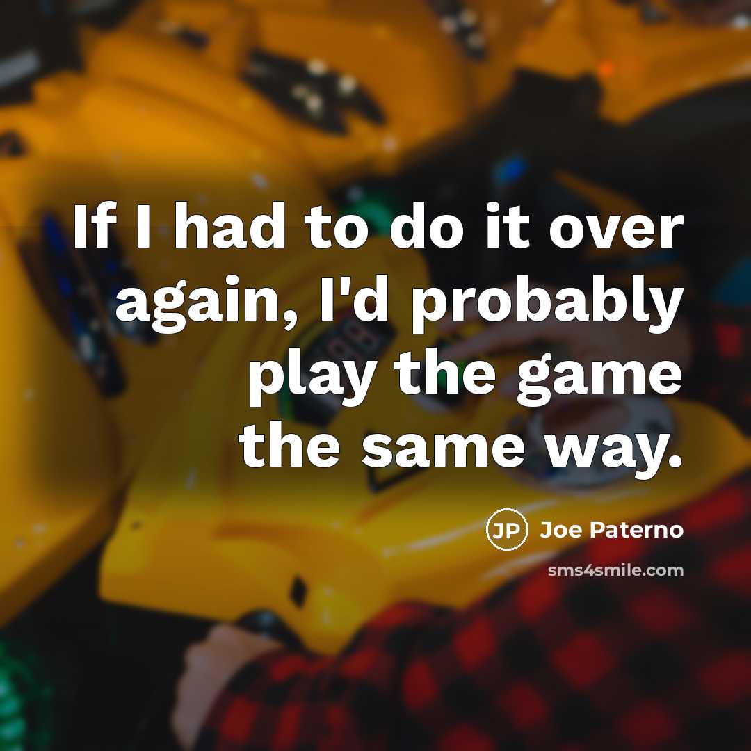 “If I had to do it over again, I'd probably play the game the same way.” quote by Joe Paterno