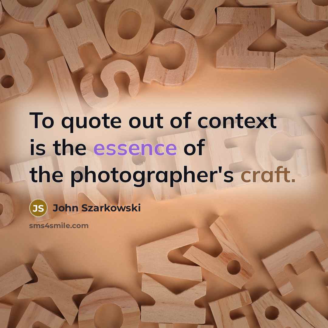 “To quote out of context is the essence of the photographer's craft.” quote by John Szarkowski