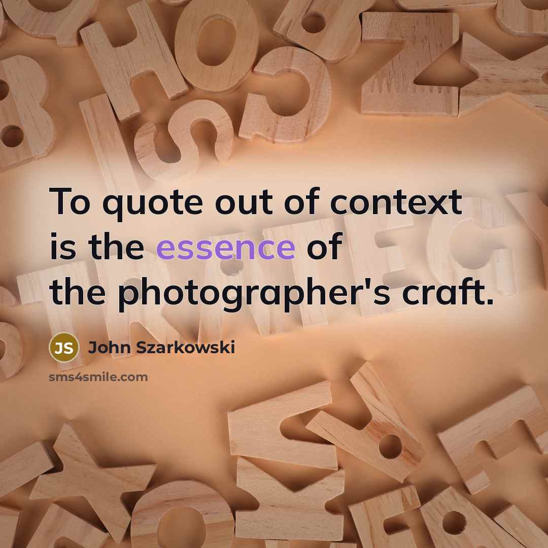“To quote out of context is the essence of the…” quote by John Szarkowski