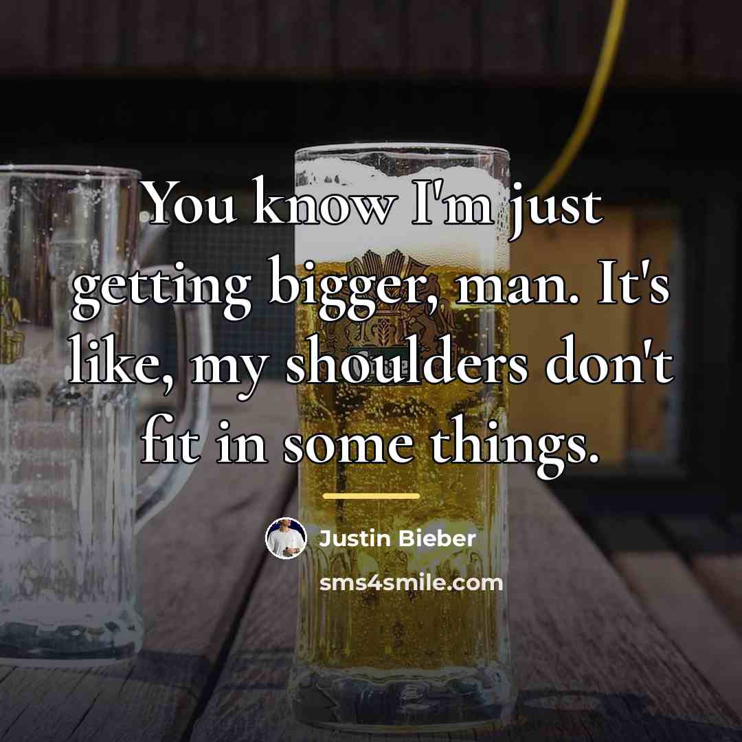 “You know I'm just getting bigger, man. It's like, my…” quote by Justin Bieber