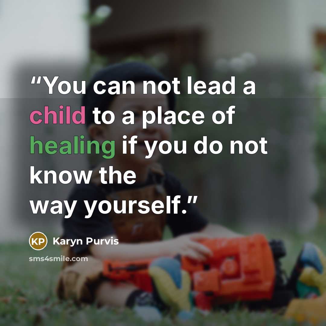 “You can not lead a child to a place of healing if you do not know the way yourself.” quote by Karyn Purvis