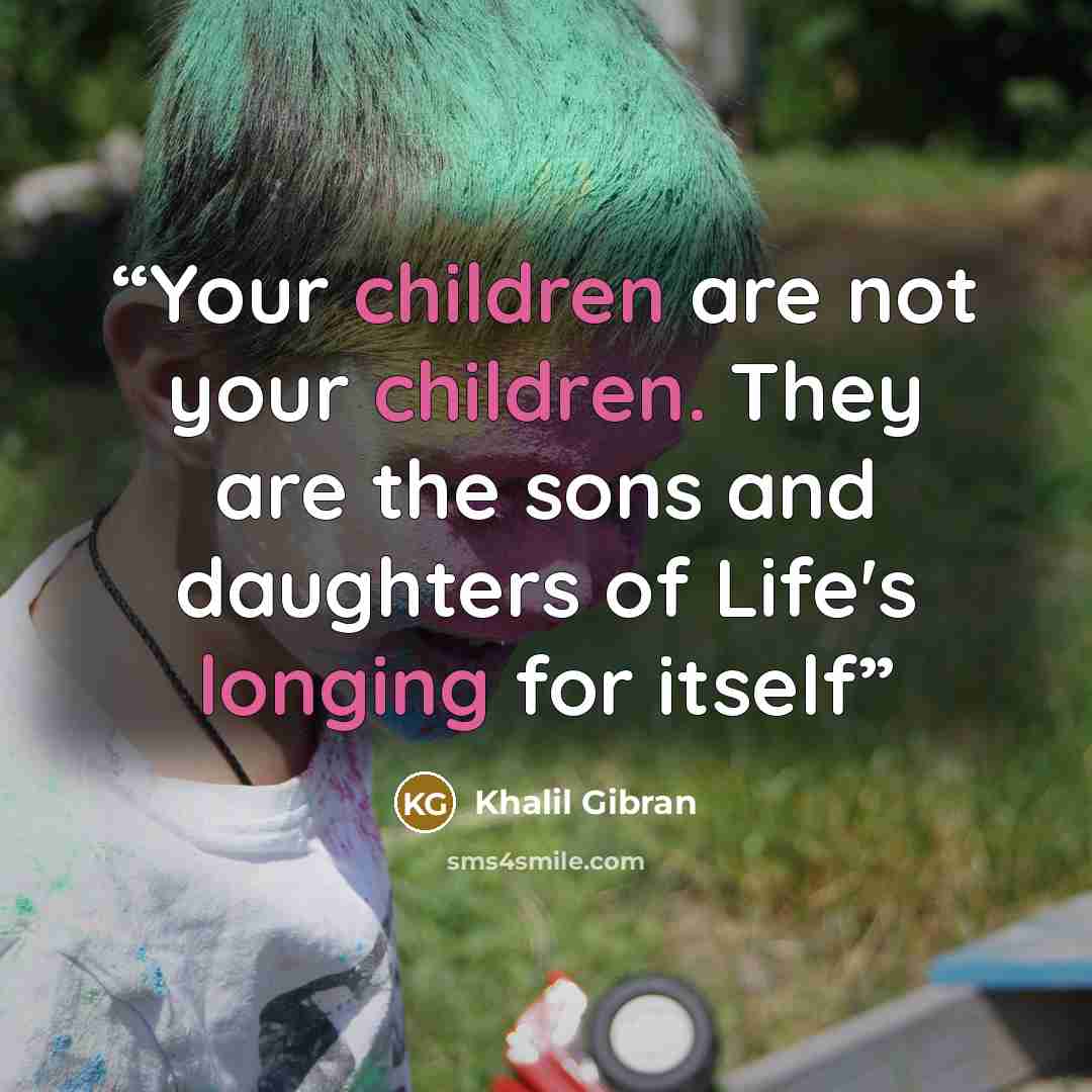 “Your children are not your children. They are the sons and daughters of Life's longing for itself” quote by Khalil Gibran