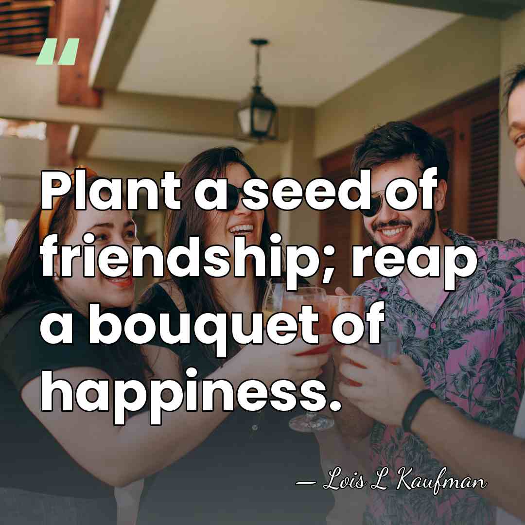 Plant a seed of friendship; reap a bouquet of happiness. - Lois L Kaufman