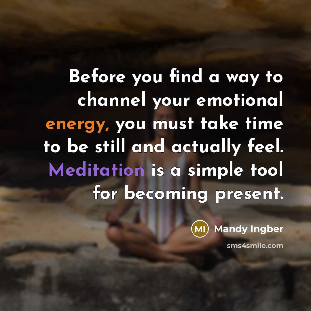 “Before you find a way to channel your emotional energy, you must take time to be still and actually feel. Meditation is a simple tool for becoming present.” quote by Mandy Ingber