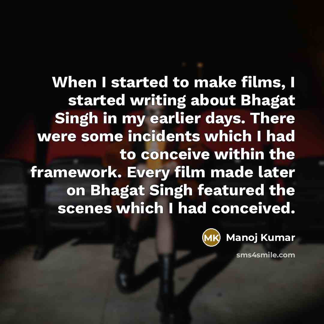 “When I started to make films, I started writing about Bhagat Singh in my earlier days. There were some incidents which I had to conceive within the framework. Every film made later on Bhagat Singh featured the scenes which I had conceived.” quote by Manoj Kumar