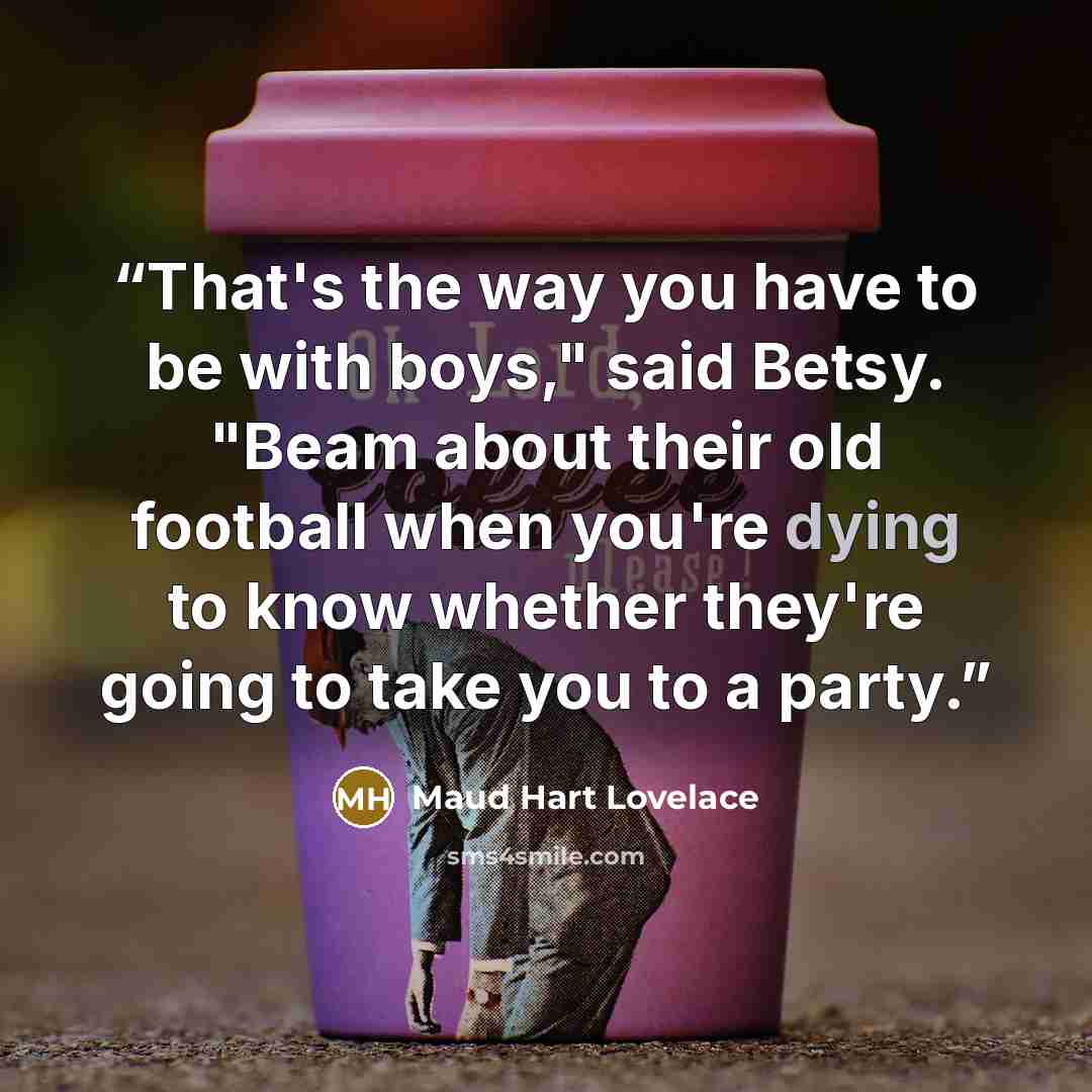“That's the way you have to be with boys," said Betsy. "Beam about their old football when you're dying to know whether they're going to take you to a party.” quote by Maud Hart Lovelace