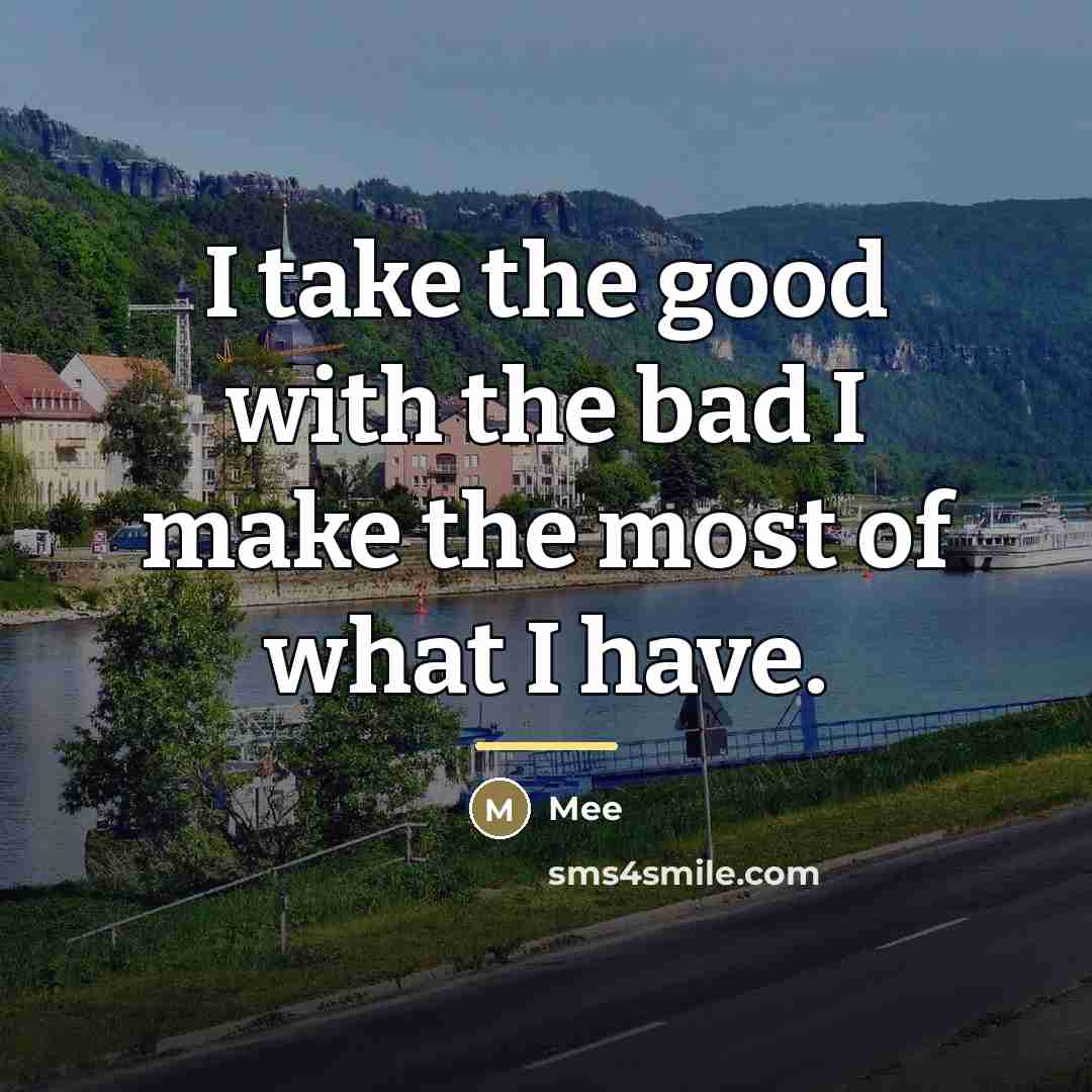 “I take the good with the bad I make the…” quote by Mee