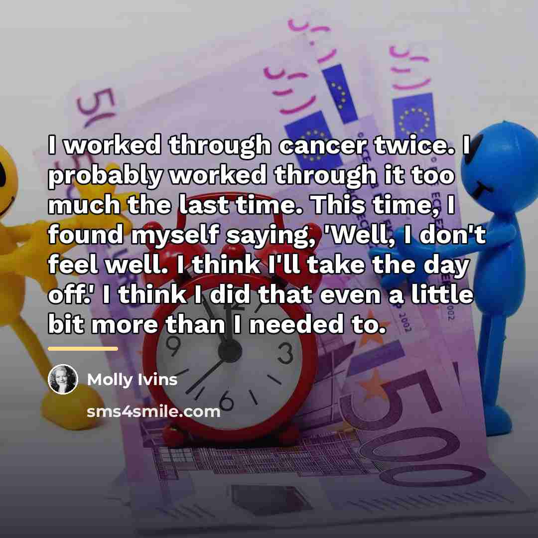 “I worked through cancer twice. I probably worked through it…” quote by Molly Ivins