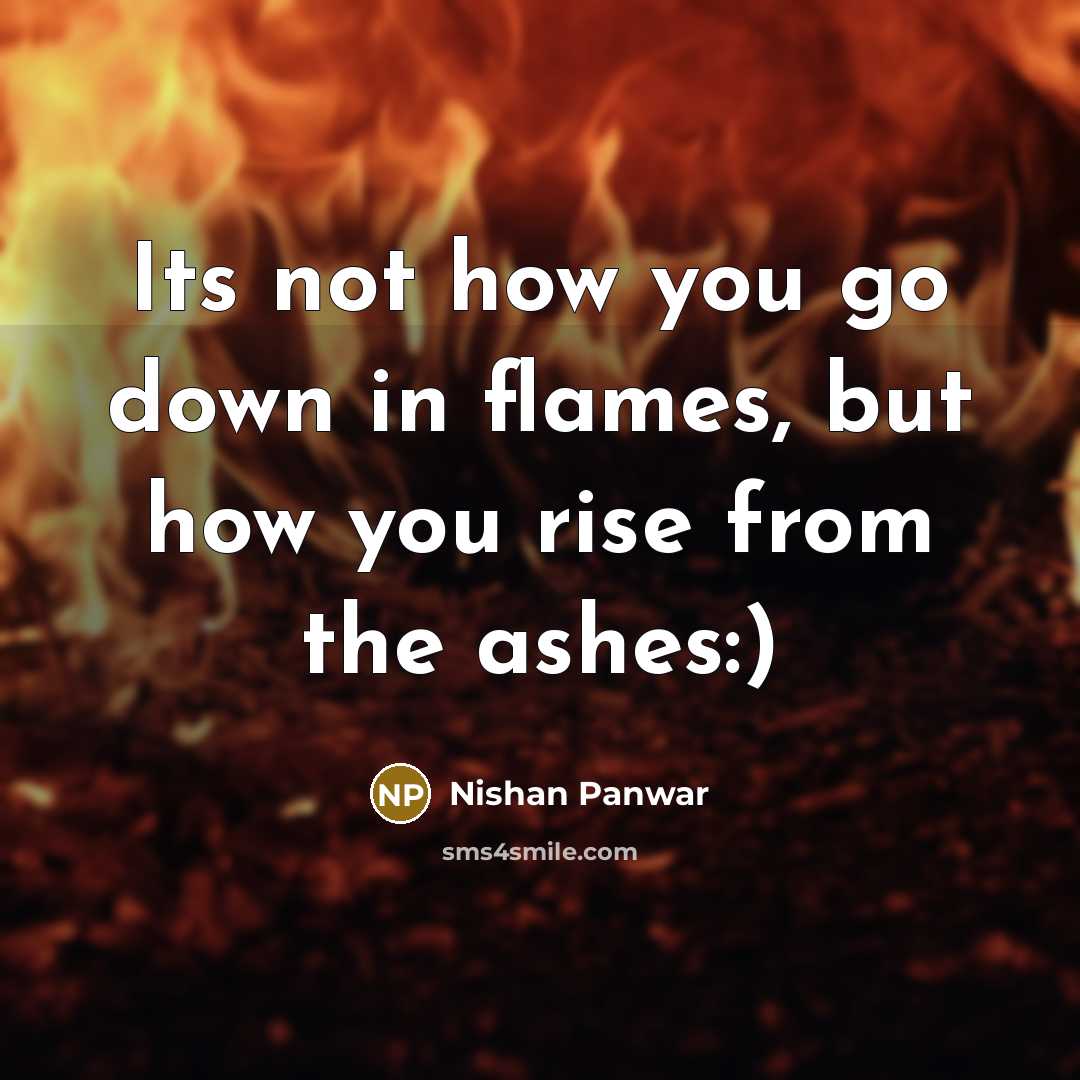 “Its not how you go down in flames, but how you rise from the ashes:)” quote by Nishan Panwar