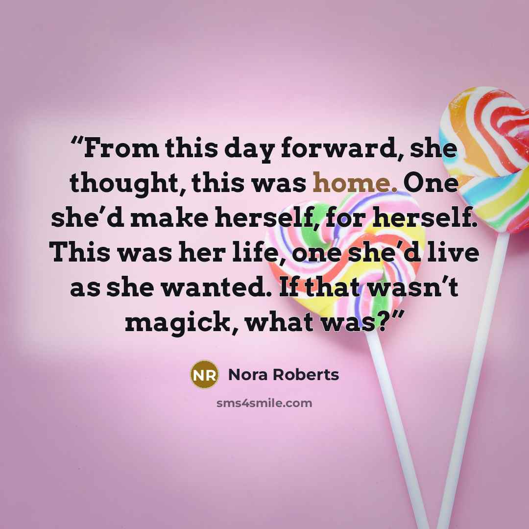 “From this day forward, she thought, this was home. One she’d make herself, for herself. This was her life, one she’d live as she wanted. If that wasn’t magick, what was?” quote by Nora Roberts