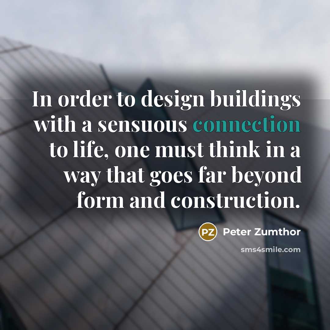 “In order to design buildings with a sensuous connection to life, one must think in a way that goes far beyond form and construction.” quote by Peter Zumthor