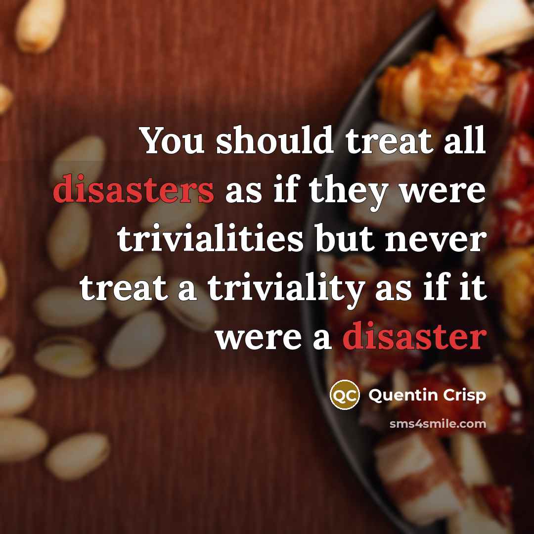 “You should treat all disasters as if they were trivialities…” quote by Quentin Crisp