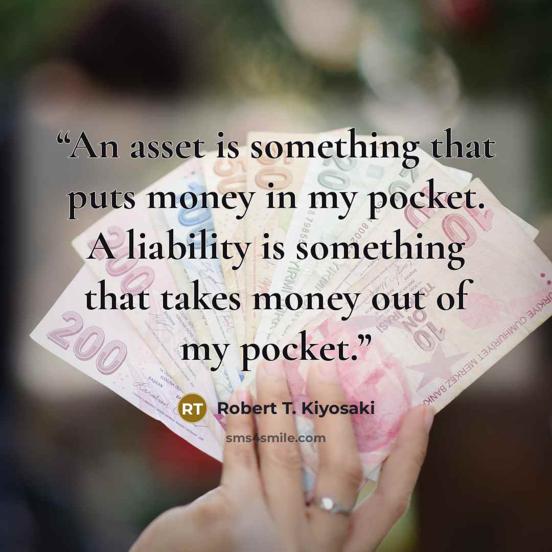 “An asset is something that puts money in my pocket. A liability is something that takes money out of my pocket.” quote by Robert T. Kiyosaki