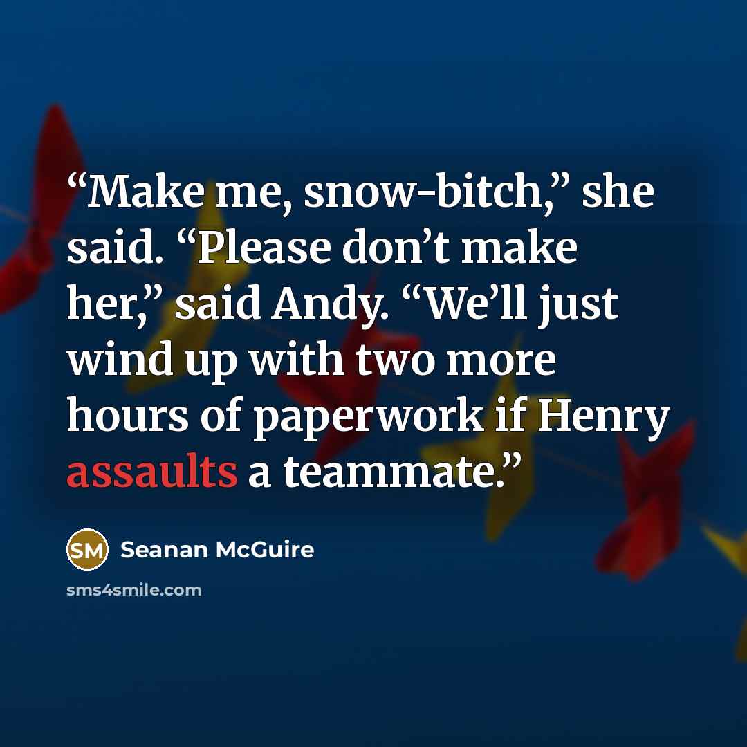 “Make me, snow-bitch,” she said. “Please don’t make her,” said Andy. “We’ll just wind up with two more hours of paperwork if Henry assaults a teammate.” quote by Seanan McGuire