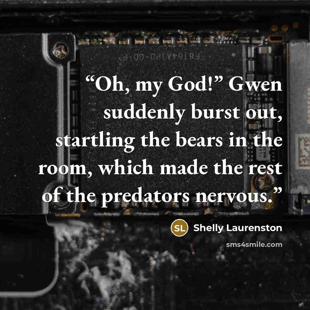 “Oh, my God!” Gwen suddenly burst out, startling the bears in the room, which made the rest of the predators nervous.” quote by Shelly Laurenston