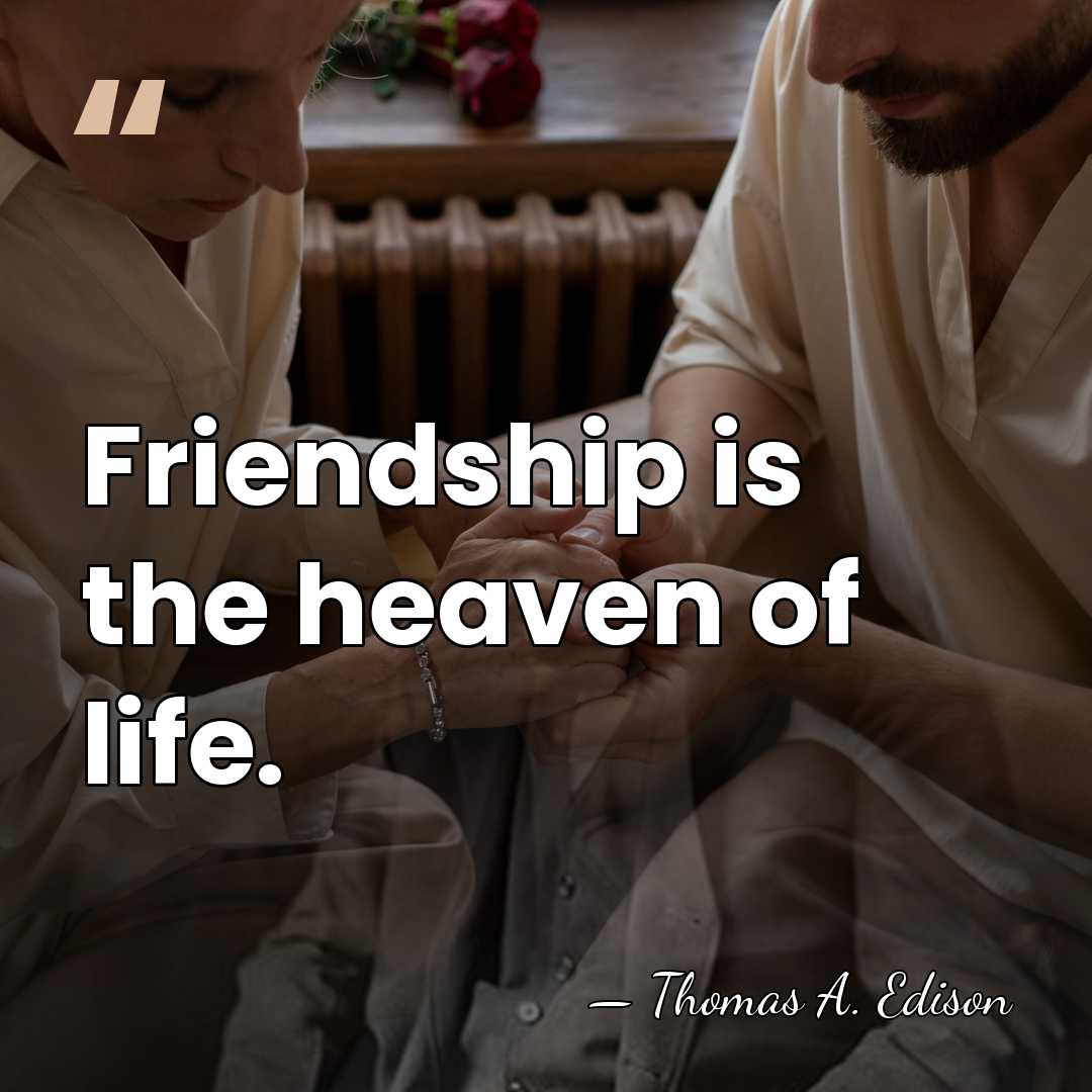 Friendship is the heaven of life. - Thomas Edison