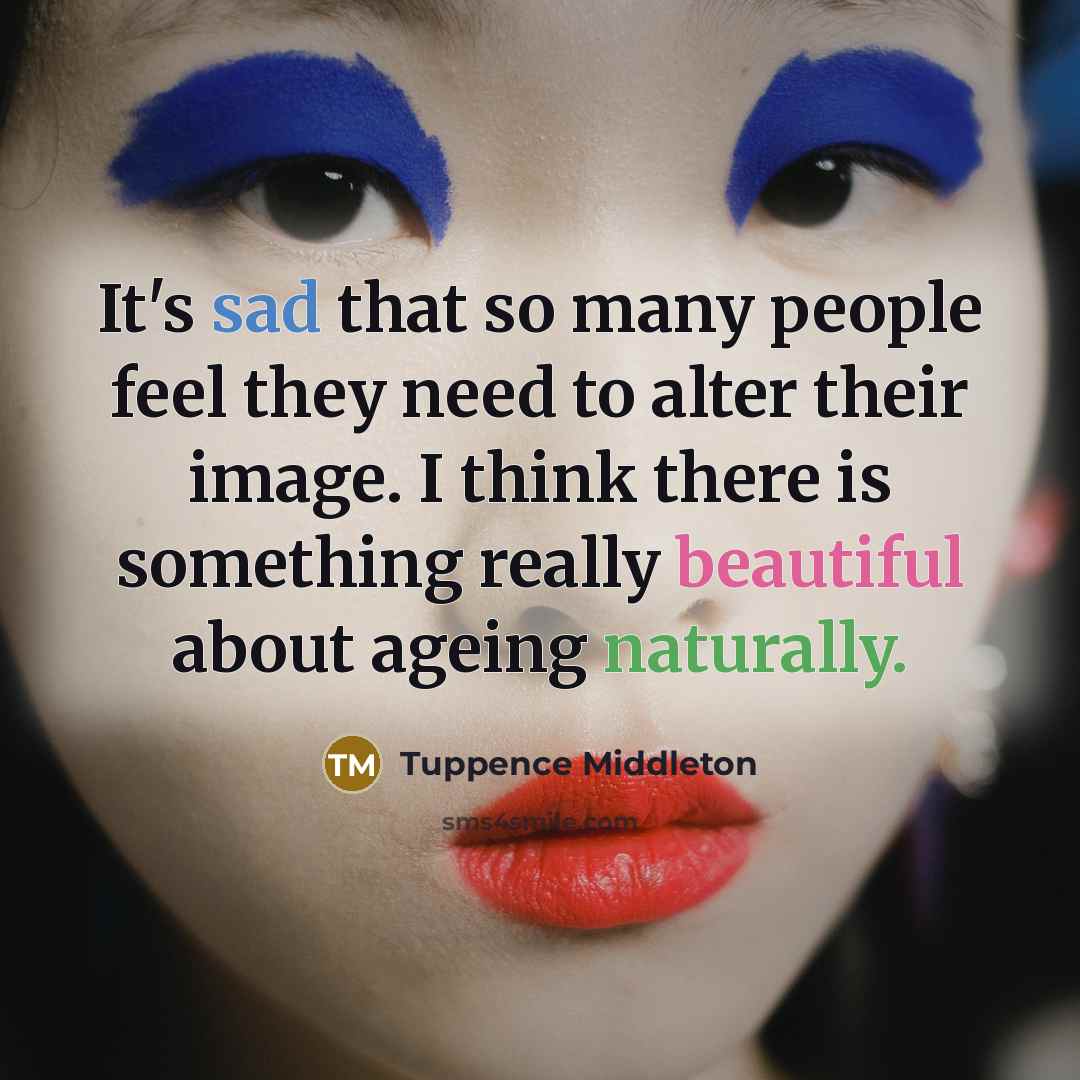 “It's sad that so many people feel they need to alter their image. I think there is something really beautiful about ageing naturally.” quote by Tuppence Middleton
