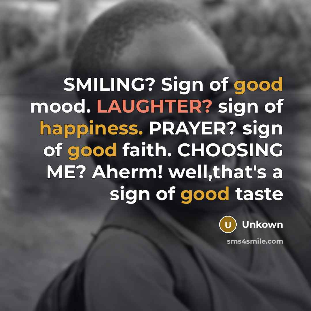 “SMILING? Sign of good mood. LAUGHTER? sign of happiness. PRAYER? sign of good faith. CHOOSING ME? Aherm! well,that's a sign of good taste” quote by Unkown