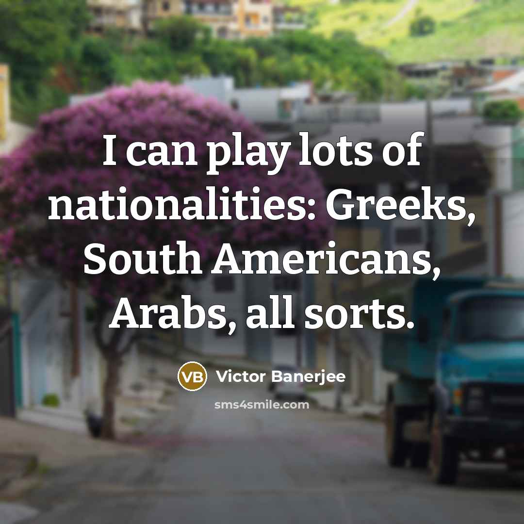 “I can play lots of nationalities: Greeks, South Americans, Arabs, all sorts.” quote by Victor Banerjee