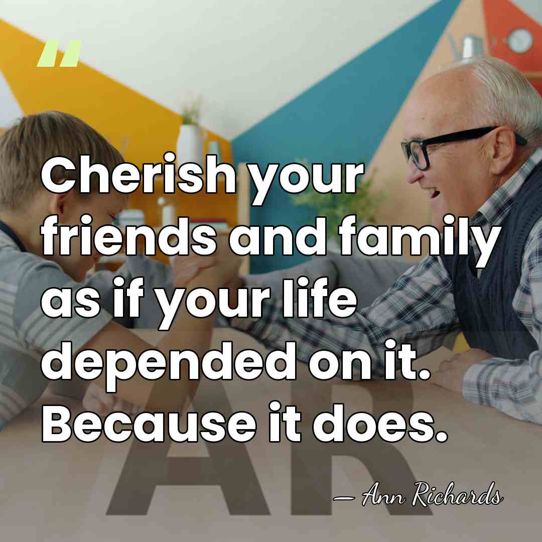 Cherish your friends and family as if your life depended on it.&hellip; - Ann Richards
