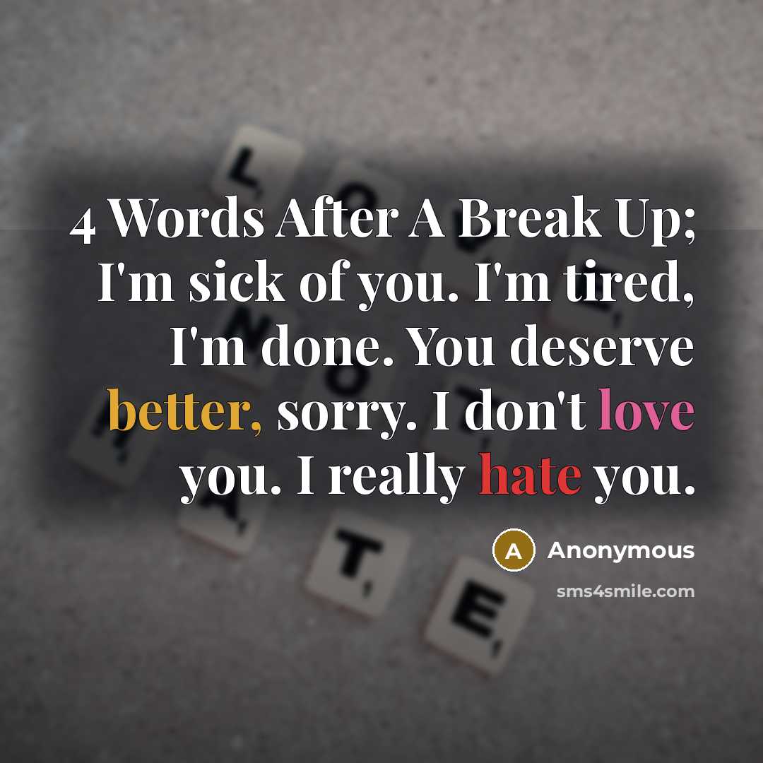 “4 Words After A Break Up; I'm sick of you. I'm tired, I'm done. You deserve better, sorry. I don't love you. I really hate you.” quote by Anonymous