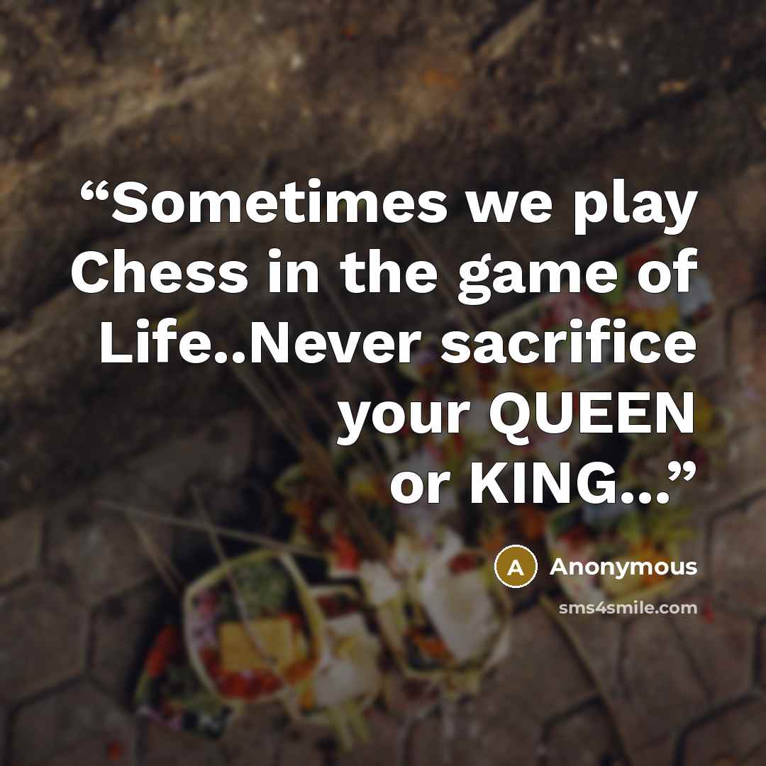 “Sometimes we play Chess in the game of Life..Never sacrifice your QUEEN or KING...” quote by Anonymous