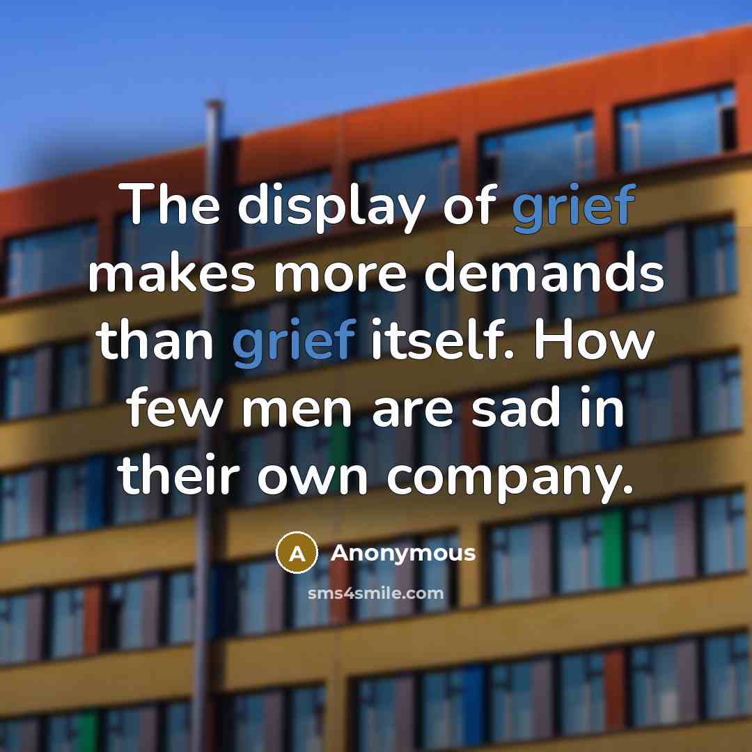 “The display of grief makes more demands than grief itself.…” quote by Anonymous