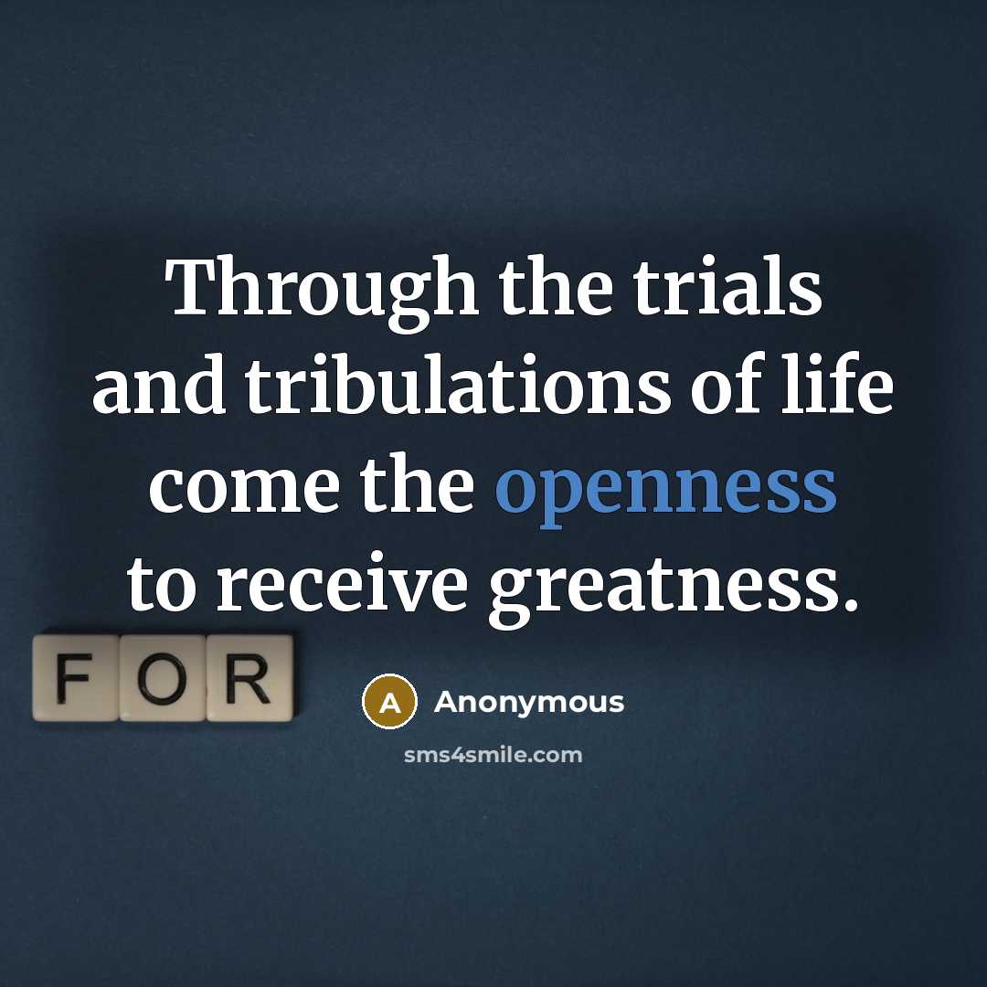 “Through the trials and tribulations of life come the openness…” quote by Anonymous