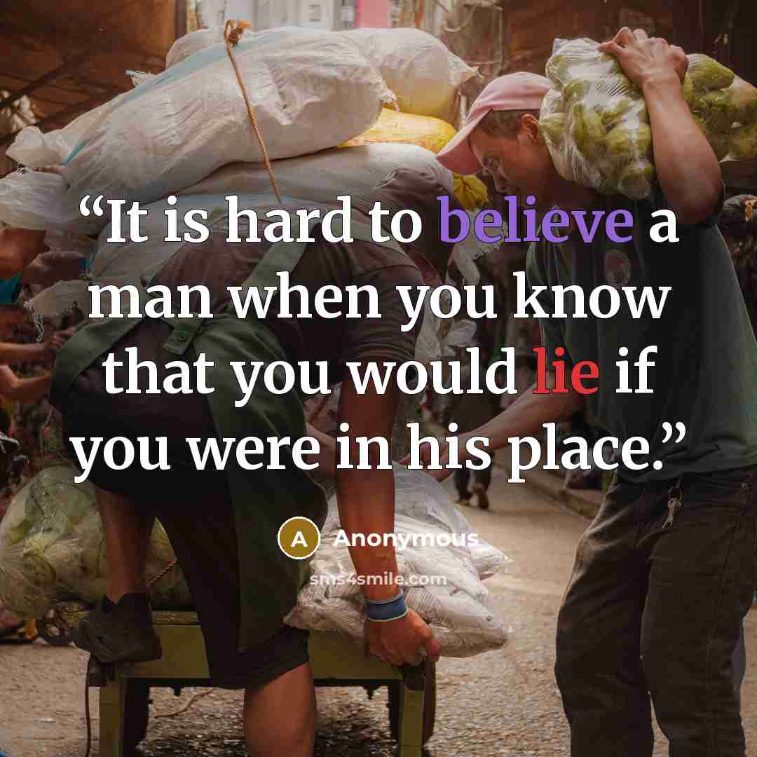 “It is hard to believe a man when you know that you would lie if you were in his place.” quote by Anonymous
