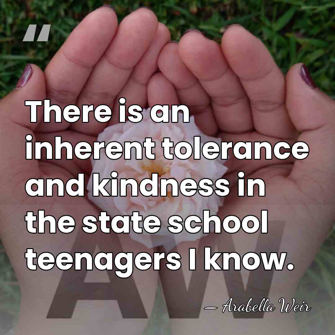 There is an inherent tolerance and kindness in the state school teenagers&hellip; - Arabella Weir