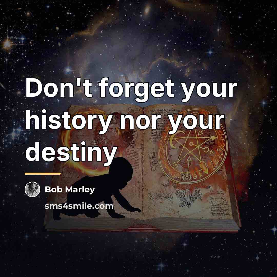 “Don't forget your history nor your destiny…” quote by Bob Marley